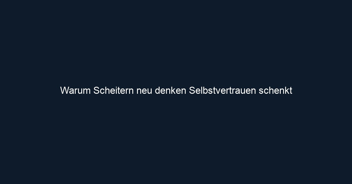Warum Scheitern neu denken Selbstvertrauen schenkt