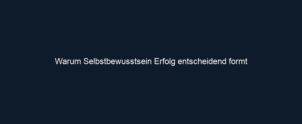 Warum Selbstbewusstsein Erfolg entscheidend formt