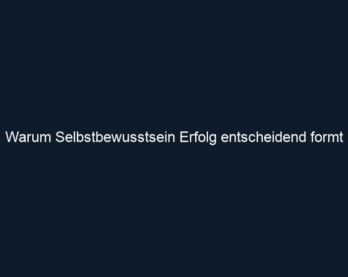 Warum Selbstbewusstsein Erfolg entscheidend formt