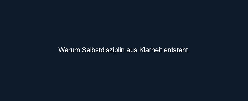 Warum Selbstdisziplin aus Klarheit entsteht. 