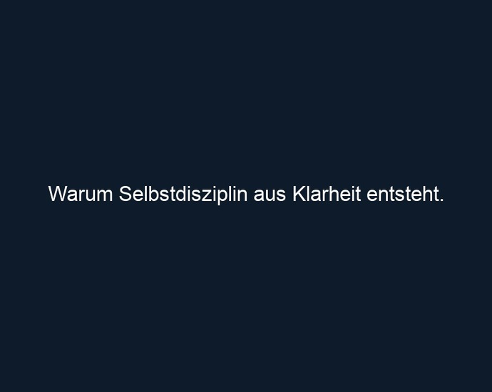 Warum Selbstdisziplin aus Klarheit entsteht. 