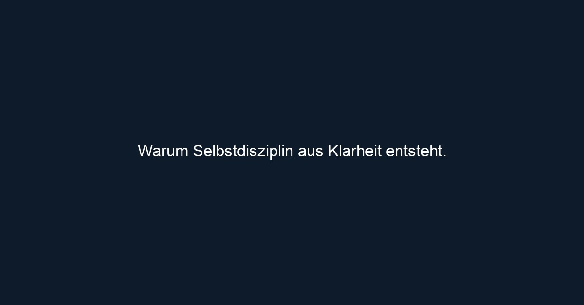 Warum Selbstdisziplin aus Klarheit entsteht. 