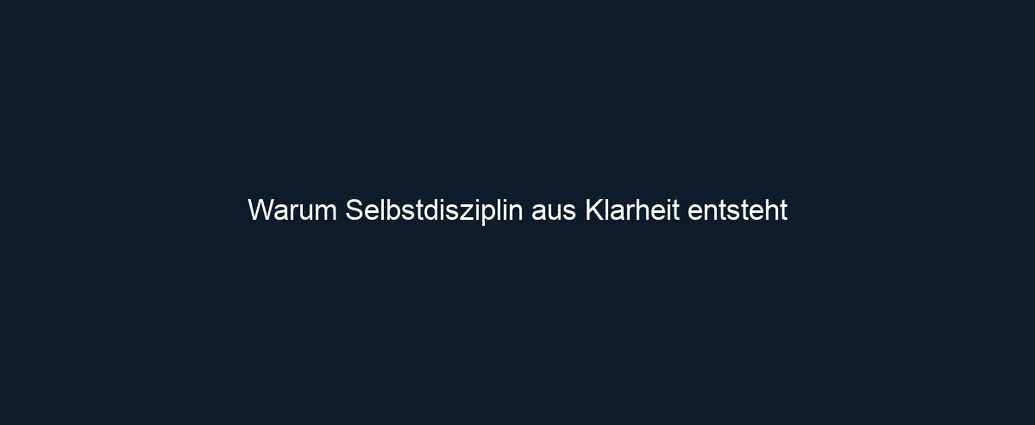 Warum Selbstdisziplin aus Klarheit entsteht