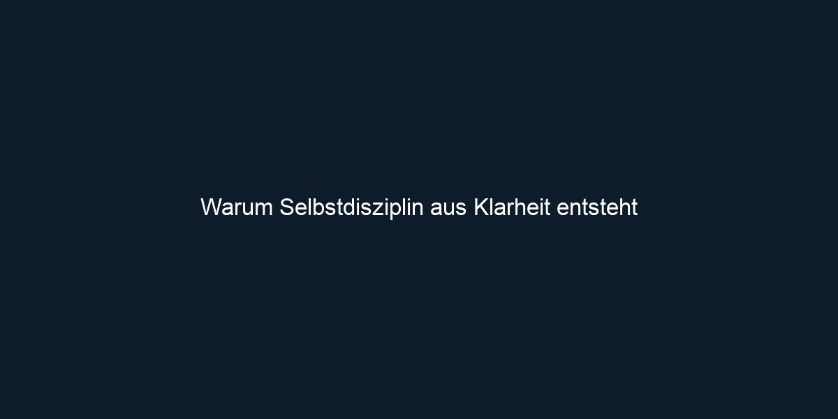 Warum Selbstdisziplin aus Klarheit entsteht