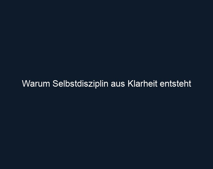 Warum Selbstdisziplin aus Klarheit entsteht