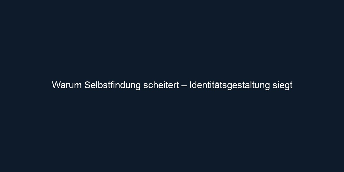 Warum Selbstfindung scheitert – Identitätsgestaltung siegt