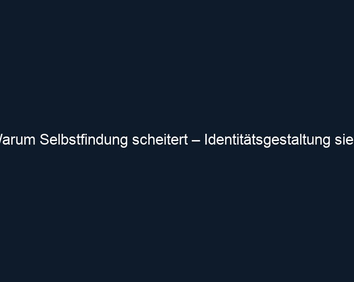 Warum Selbstfindung scheitert – Identitätsgestaltung siegt