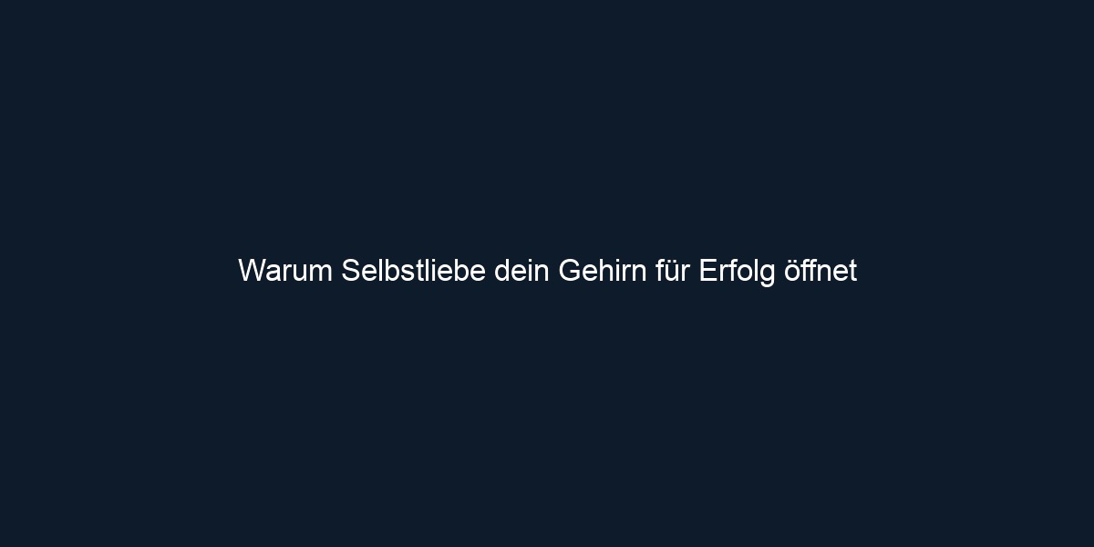 Warum Selbstliebe dein Gehirn für Erfolg öffnet