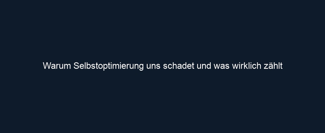 Warum Selbstoptimierung uns schadet und was wirklich zählt 