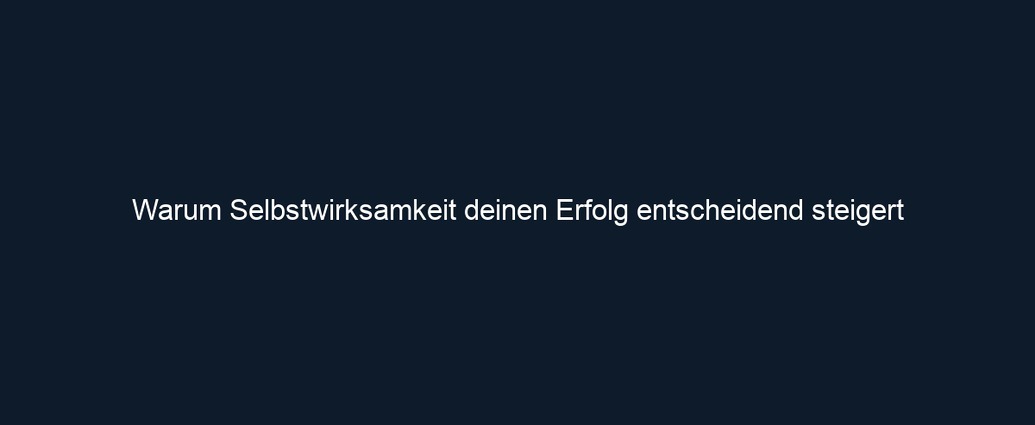 Warum Selbstwirksamkeit deinen Erfolg entscheidend steigert