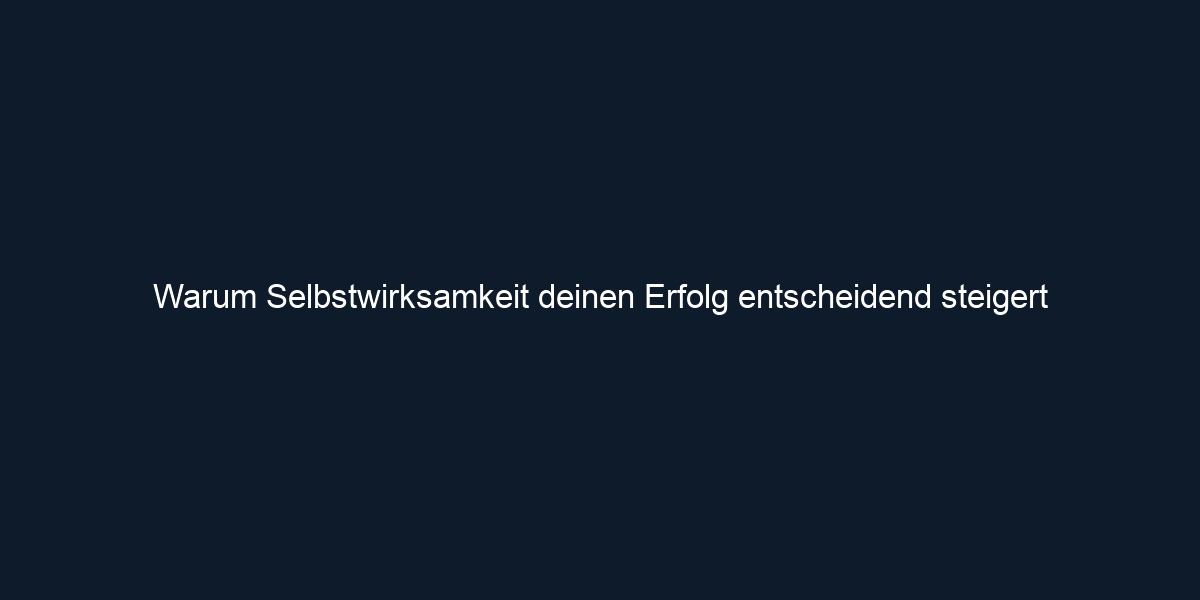 Warum Selbstwirksamkeit deinen Erfolg entscheidend steigert