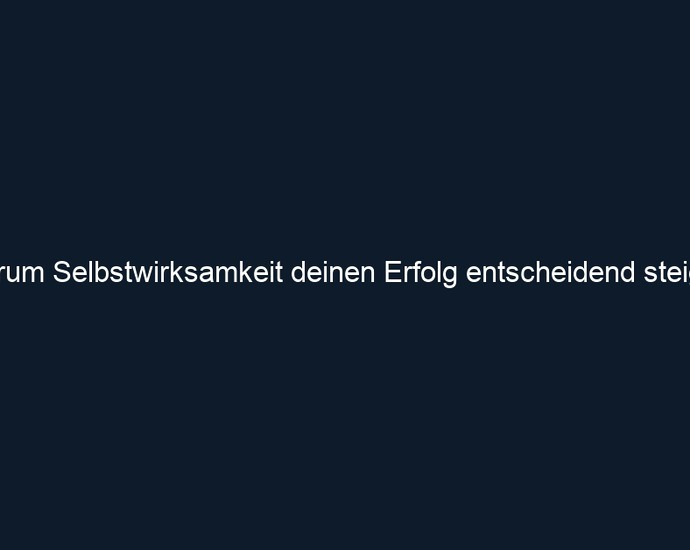 Warum Selbstwirksamkeit deinen Erfolg entscheidend steigert