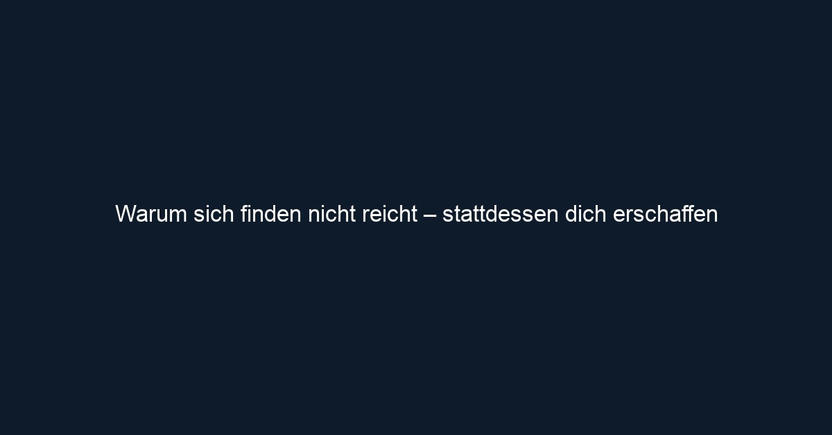 Warum sich finden nicht reicht – stattdessen dich erschaffen