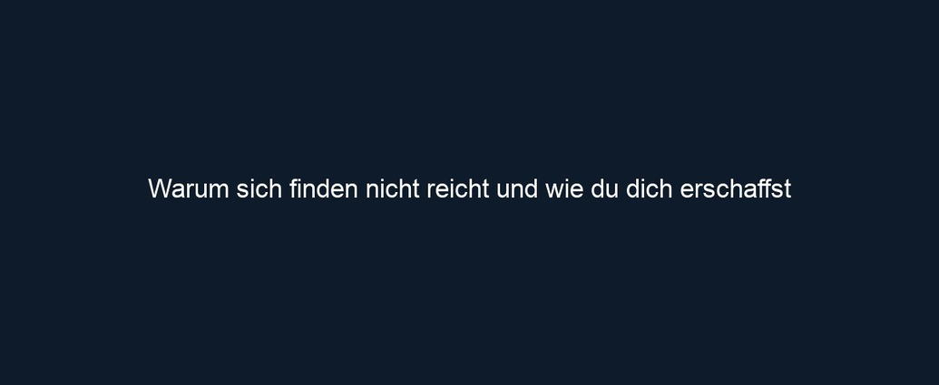 Warum sich finden nicht reicht und wie du dich erschaffst