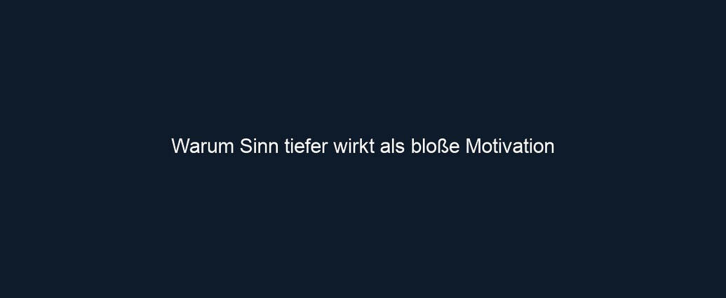 Warum Sinn tiefer wirkt als bloße Motivation 