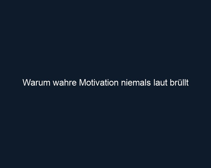 Warum wahre Motivation niemals laut brüllt