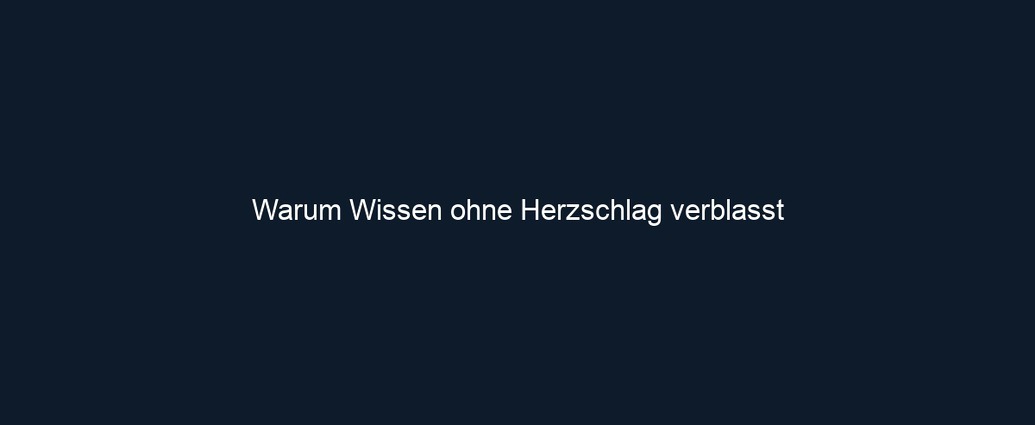 Warum Wissen ohne Herzschlag verblasst 