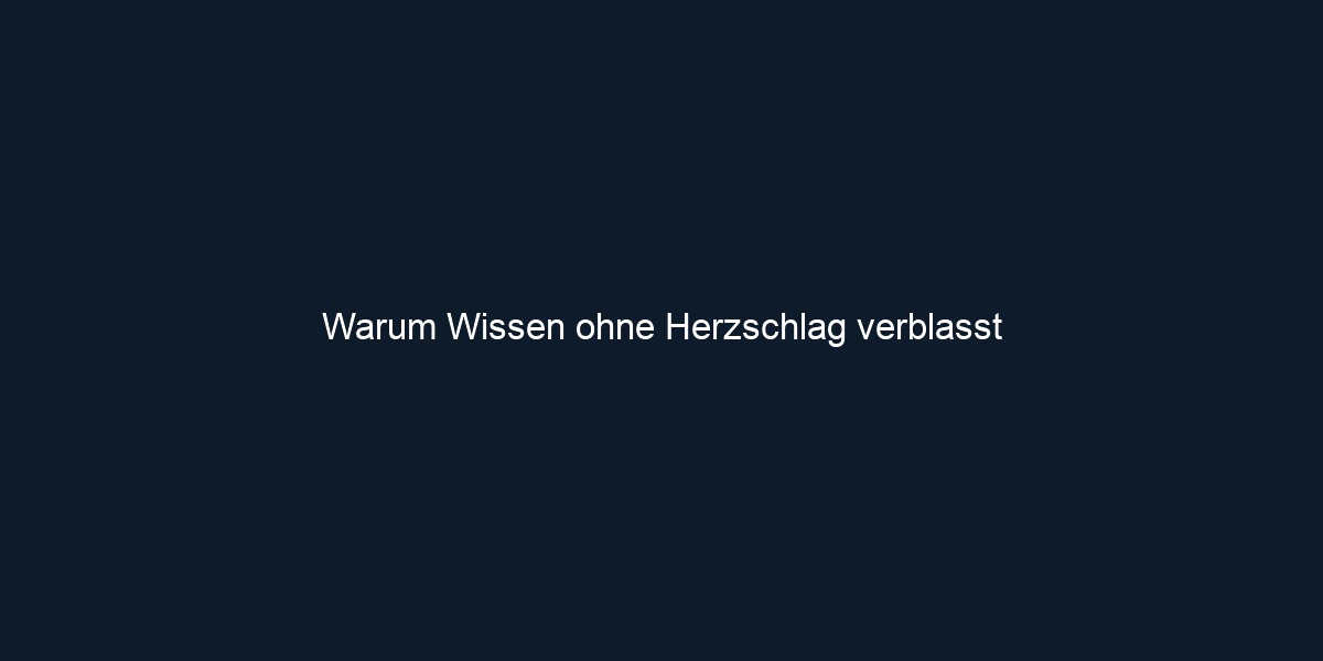 Warum Wissen ohne Herzschlag verblasst 