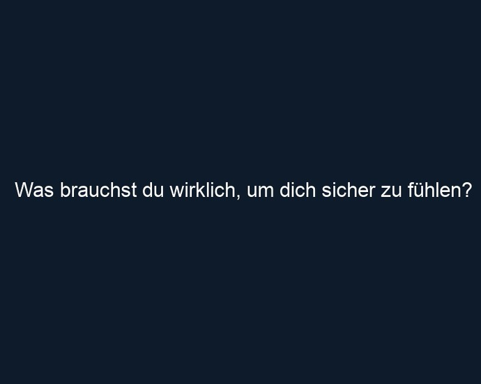 Was brauchst du wirklich, um dich sicher zu fühlen?