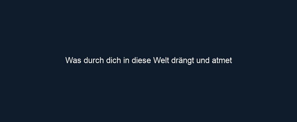 Was durch dich in diese Welt drängt und atmet