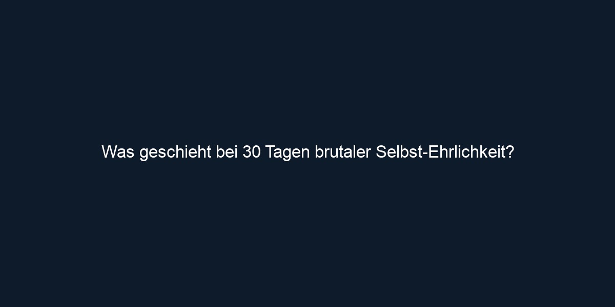 Was geschieht bei 30 Tagen brutaler Selbst Ehrlichkeit?
