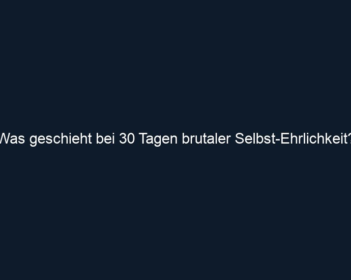 Was geschieht bei 30 Tagen brutaler Selbst Ehrlichkeit?