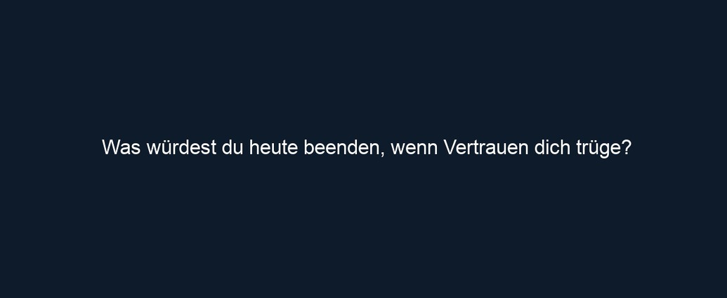 Was würdest du heute beenden, wenn Vertrauen dich trüge?