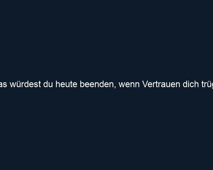 Was würdest du heute beenden, wenn Vertrauen dich trüge?