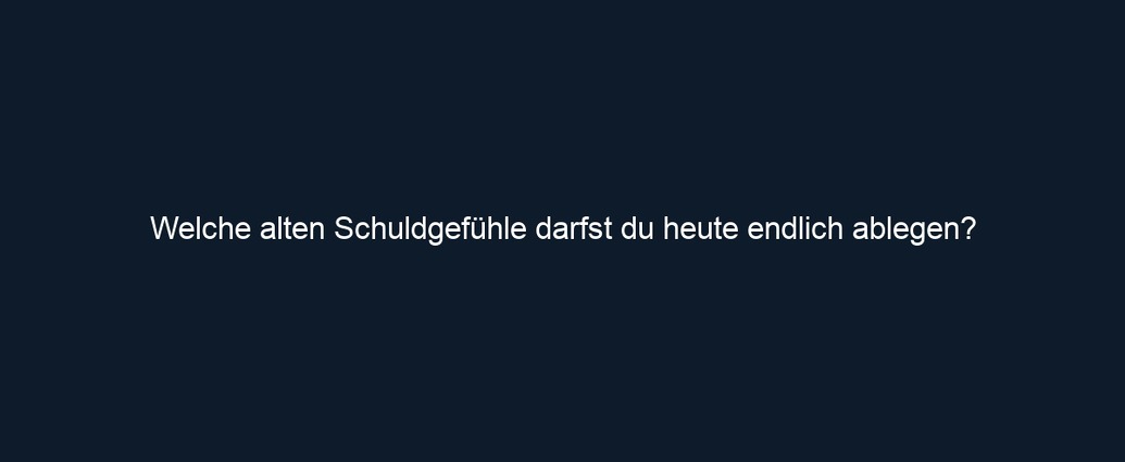 Welche alten Schuldgefühle darfst du heute endlich ablegen?