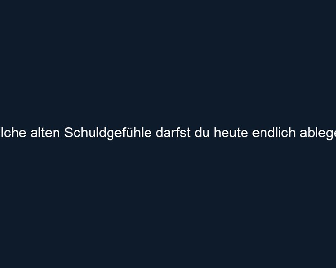 Welche alten Schuldgefühle darfst du heute endlich ablegen?
