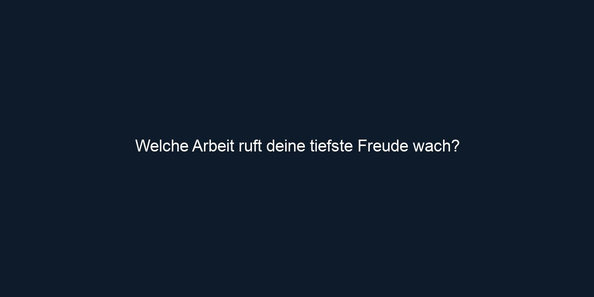 Welche Arbeit ruft deine tiefste Freude wach?