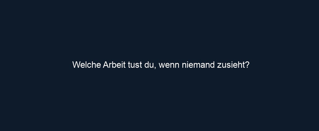 Welche Arbeit tust du, wenn niemand zusieht?