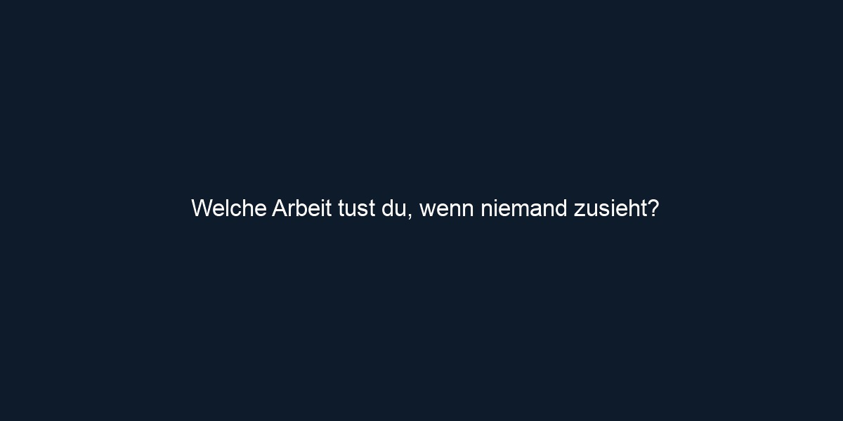 Welche Arbeit tust du, wenn niemand zusieht?