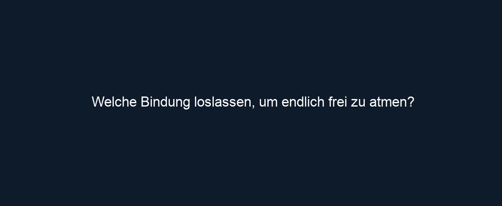 Welche Bindung loslassen, um endlich frei zu atmen?