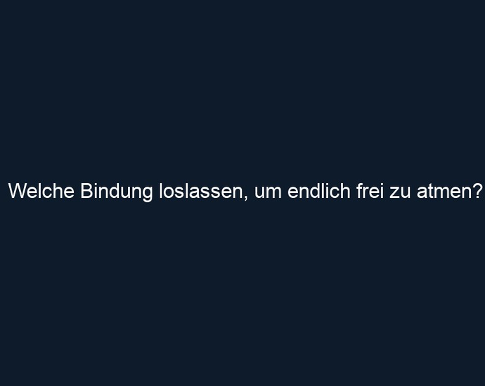 Welche Bindung loslassen, um endlich frei zu atmen?