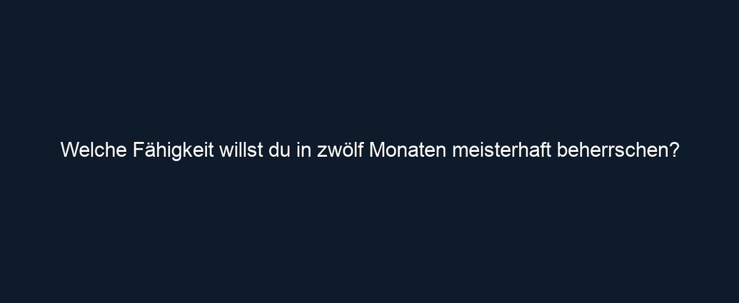 Welche Fähigkeit willst du in zwölf Monaten meisterhaft beherrschen?