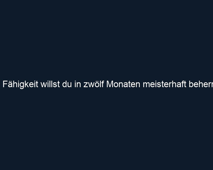 Welche Fähigkeit willst du in zwölf Monaten meisterhaft beherrschen?