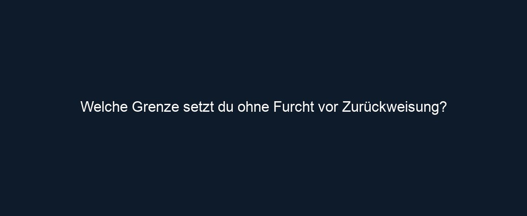 Welche Grenze setzt du ohne Furcht vor Zurückweisung?