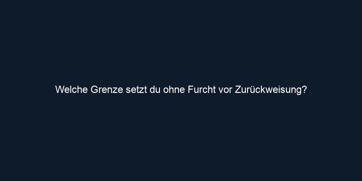 Welche Grenze setzt du ohne Furcht vor Zurückweisung?