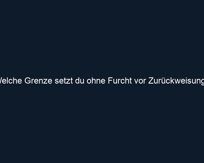 Welche Grenze setzt du ohne Furcht vor Zurückweisung?