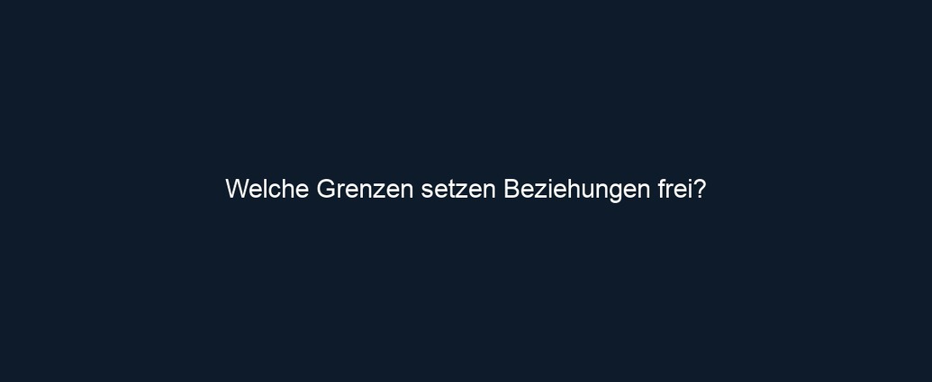 Welche Grenzen setzen Beziehungen frei?