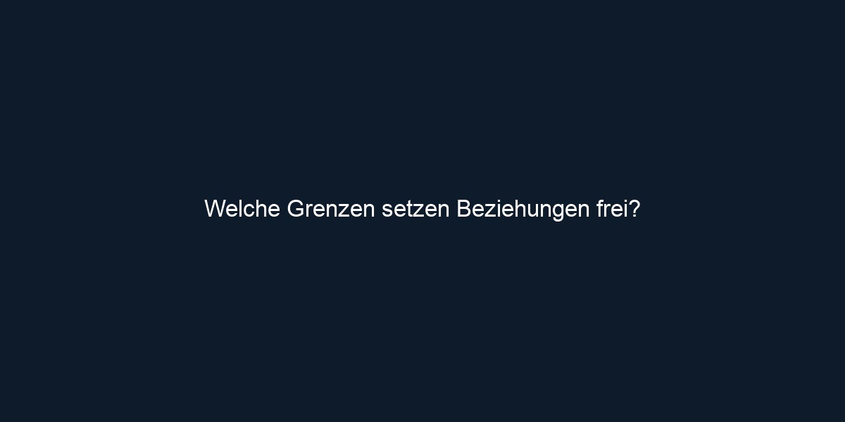 Welche Grenzen setzen Beziehungen frei? 