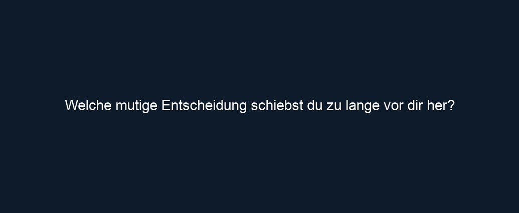 Welche mutige Entscheidung schiebst du zu lange vor dir her?