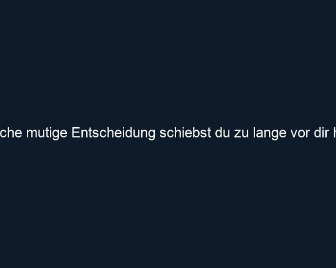 Welche mutige Entscheidung schiebst du zu lange vor dir her?