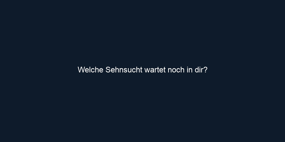 Welche Sehnsucht wartet noch in dir? 
