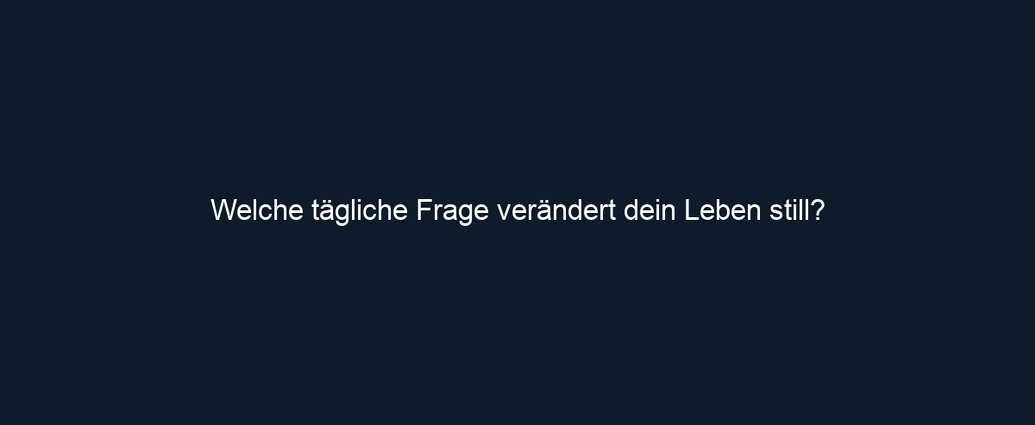 Welche tägliche Frage verändert dein Leben still?