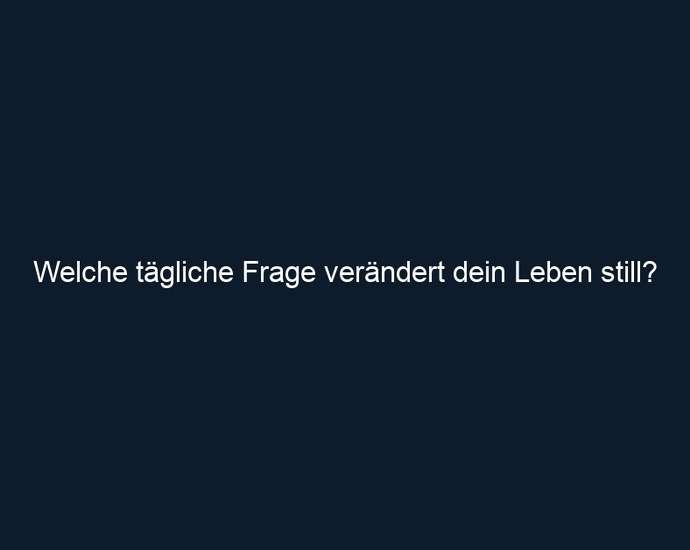 Welche tägliche Frage verändert dein Leben still?