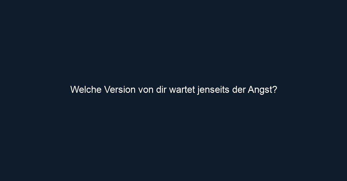 Welche Version von dir wartet jenseits der Angst?