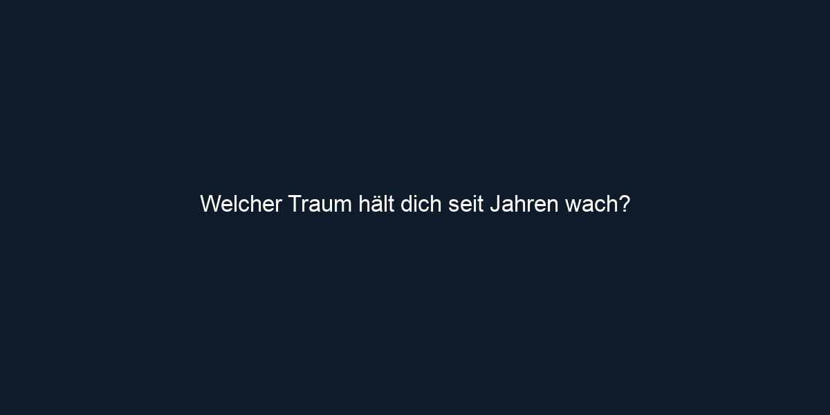 Welcher Traum hält dich seit Jahren wach?