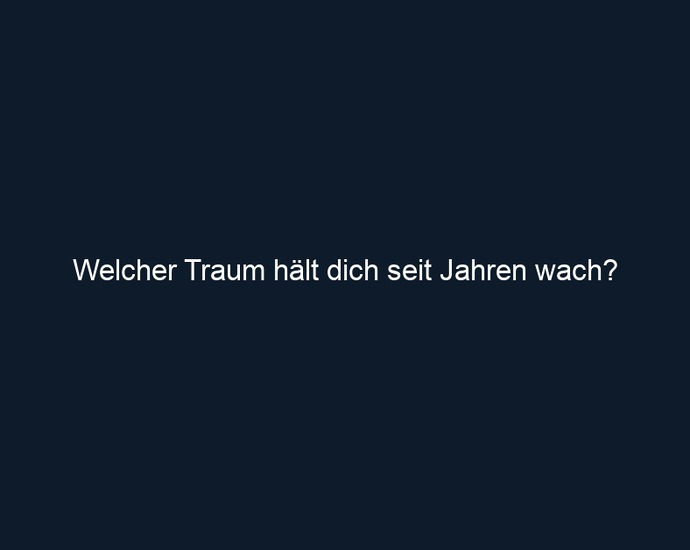 Welcher Traum hält dich seit Jahren wach?